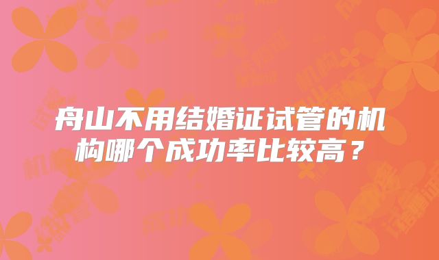 舟山不用结婚证试管的机构哪个成功率比较高？