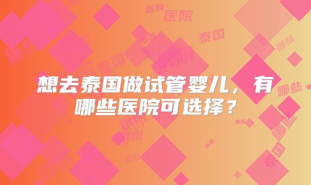 想去泰国做试管婴儿，有哪些医院可选择？