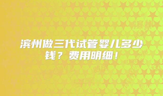 滨州做三代试管婴儿多少钱?费用明细!