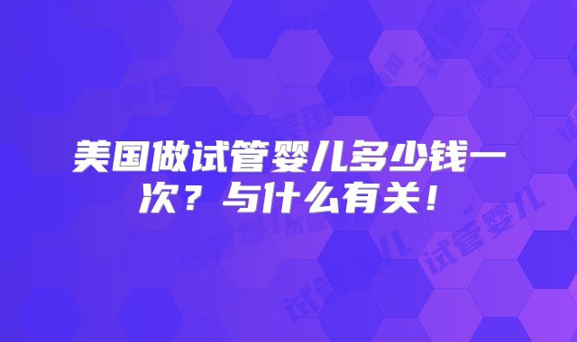 美国做试管婴儿多少钱一次?与什么有关!
