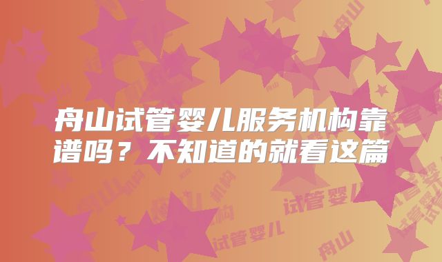 舟山试管婴儿服务机构靠谱吗？不知道的就看这篇