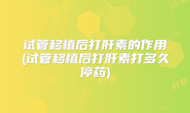 试管移植后打肝素的作用(试管移植后打肝素打多久停药)