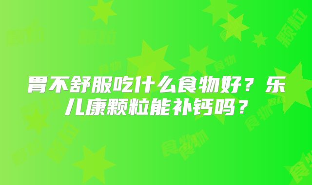胃不舒服吃什么食物好?乐儿康颗粒能补钙吗?