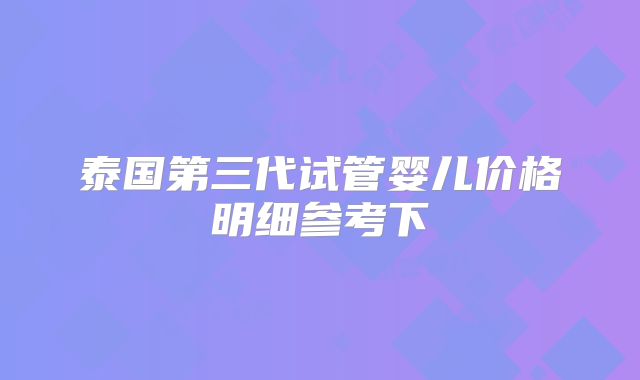 泰国第三代试管婴儿价格明细参考下