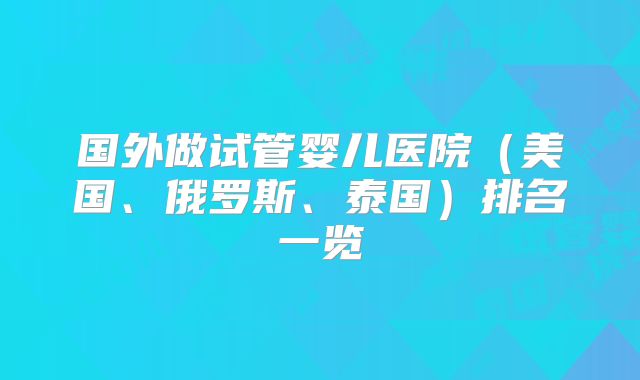 国外做试管婴儿医院（美国、俄罗斯、泰国）排名一览