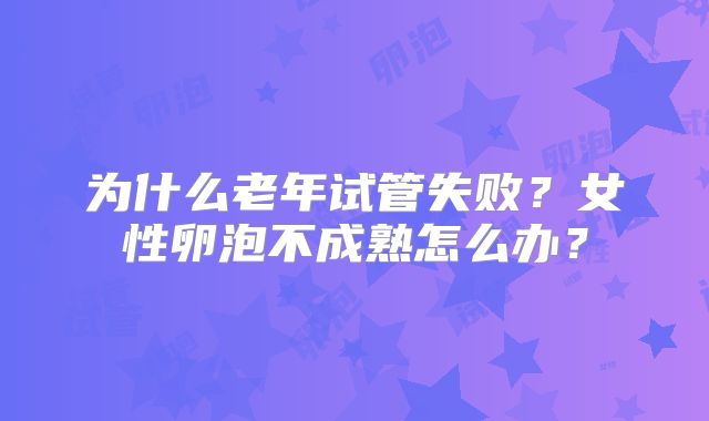 为什么老年试管失败？女性卵泡不成熟怎么办？