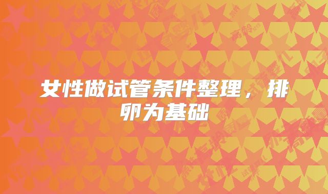 女性做试管条件整理，排卵为基础