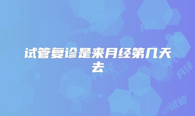 试管复诊是来月经第几天去