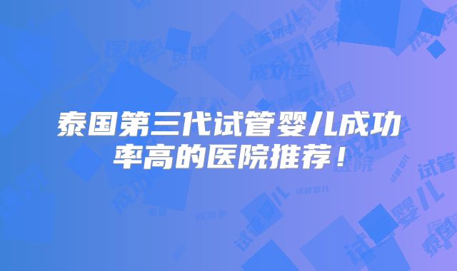 泰国第三代试管婴儿成功率高的医院推荐！
