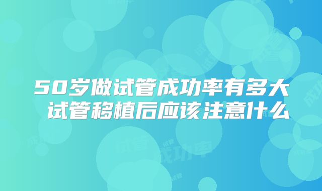 50岁做试管成功率有多大 试管移植后应该注意什么