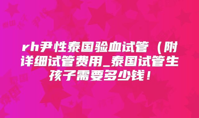 rh尹性泰国验血试管(附详细试管费用_泰国试管生孩子需要多少钱!