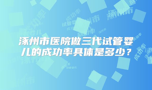 涿州市医院做三代试管婴儿的成功率具体是多少？