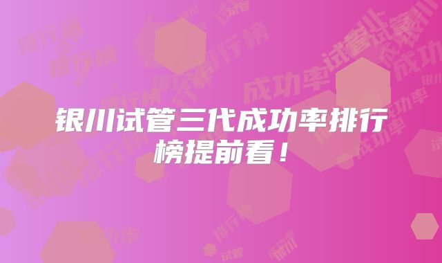 银川试管三代成功率排行榜提前看！