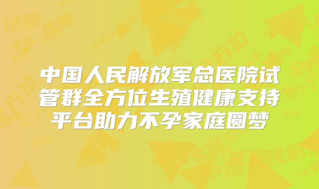 中国人民解放军总医院试管群全方位生殖健康支持平台助力不孕家庭圆梦