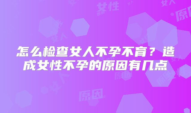 怎么检查女人不孕不育？造成女性不孕的原因有几点