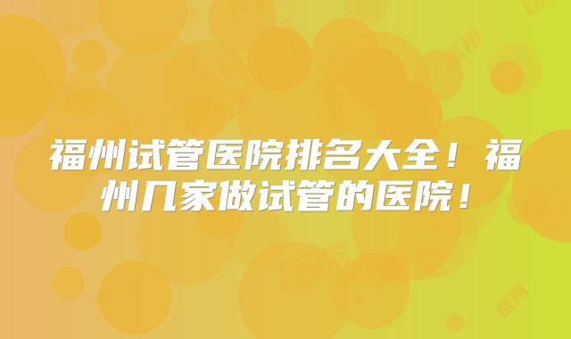 福州试管医院排名大全!福州几家做试管的医院!