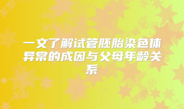 一文了解试管胚胎染色体异常的成因与父母年龄关系