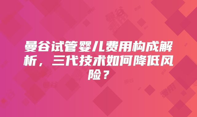 曼谷试管婴儿费用构成解析，三代技术如何降低风险？