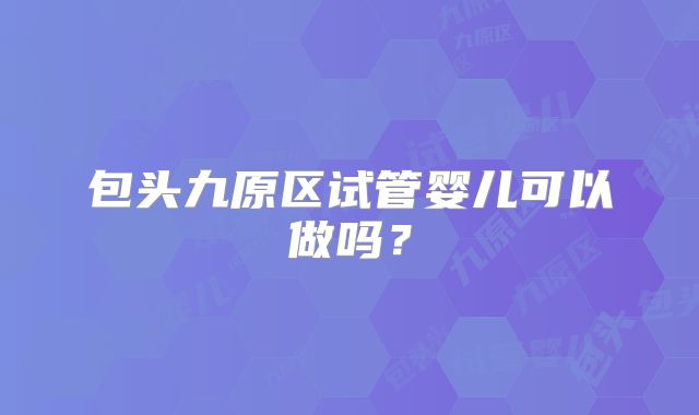包头九原区试管婴儿可以做吗？