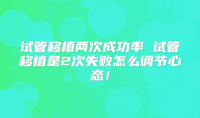 试管移植两次成功率 试管移植是2次失败怎么调节心态！