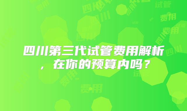 四川第三代试管费用解析,在你的预算内吗?