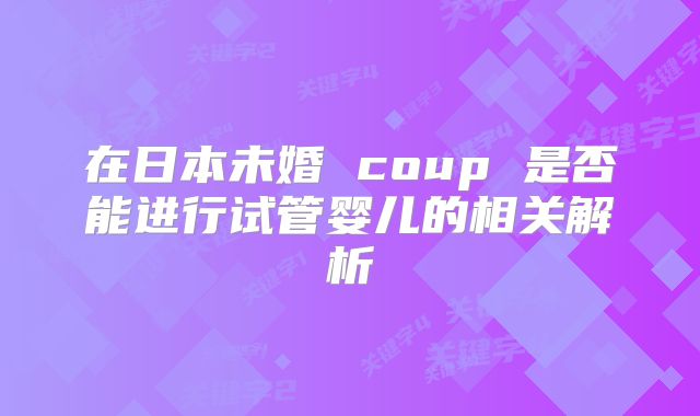 在日本未婚 coup 是否能进行试管婴儿的相关解析