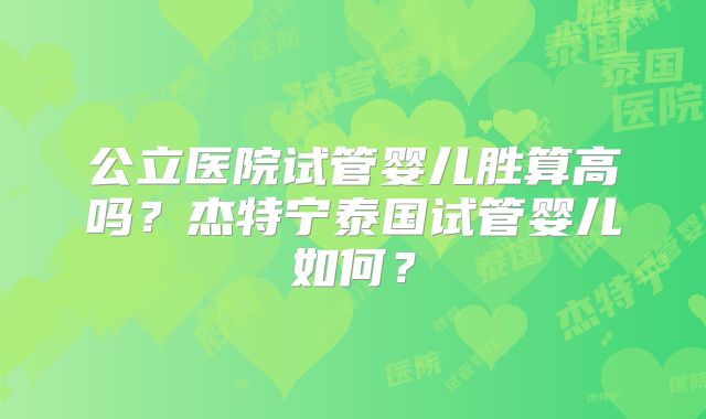 公立医院试管婴儿胜算高吗？杰特宁泰国试管婴儿如何？