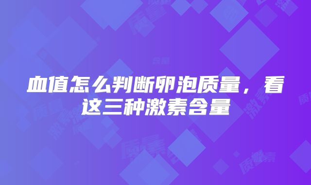 血值怎么判断卵泡质量,看这三种激素含量