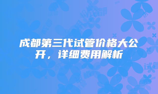 成都第三代试管价格大公开，详细费用解析