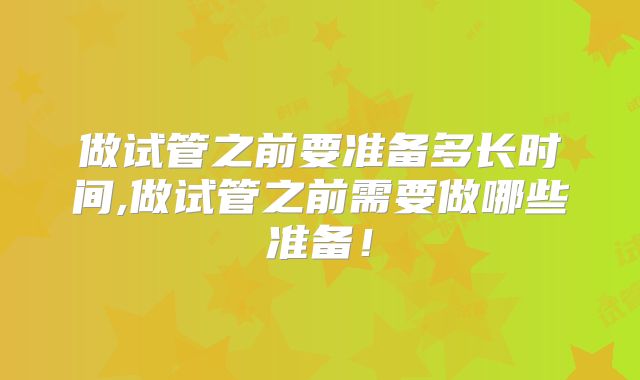 做试管之前要准备多长时间,做试管之前需要做哪些准备！