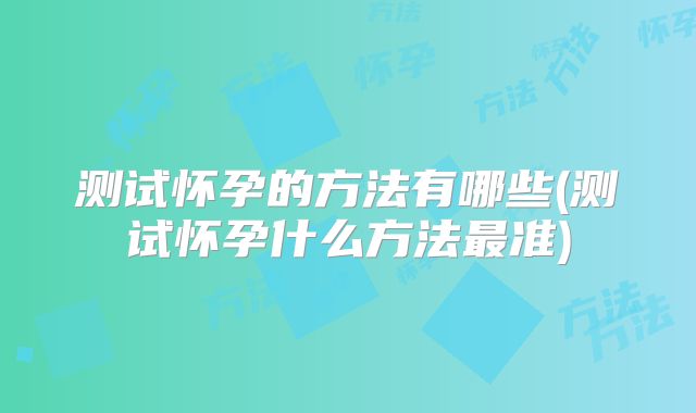 测试怀孕的方法有哪些(测试怀孕什么方法最准)