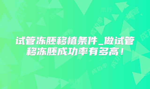 试管冻胚移植条件_做试管移冻胚成功率有多高！