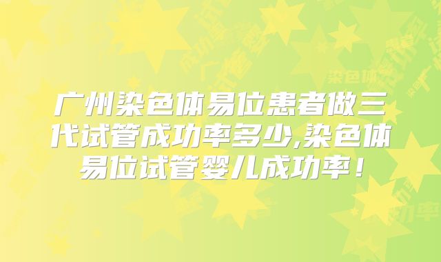 广州染色体易位患者做三代试管成功率多少,染色体易位试管婴儿成功率!