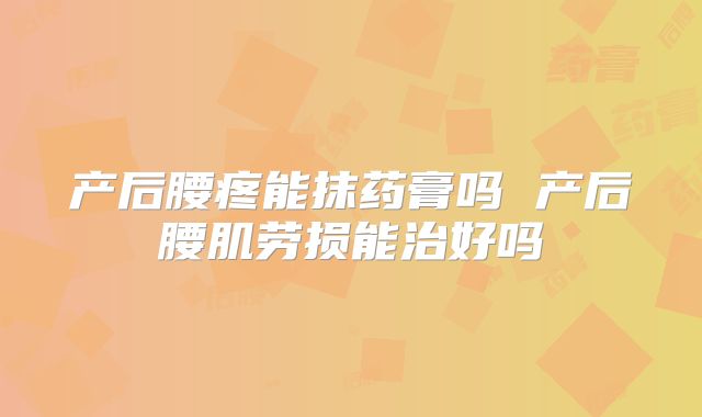产后腰疼能抹药膏吗 产后腰肌劳损能治好吗