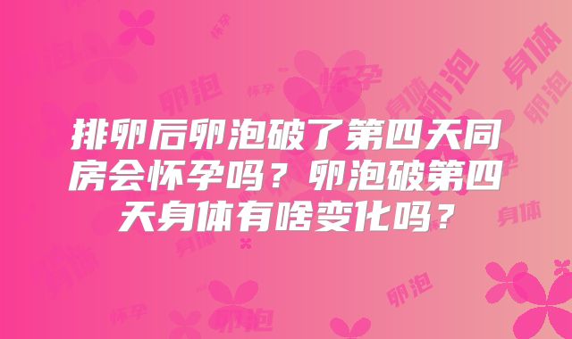 排卵后卵泡破了第四天同房会怀孕吗?卵泡破第四天身体有啥变化吗?