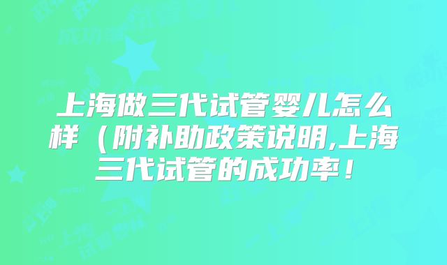 上海做三代试管婴儿怎么样（附补助政策说明,上海三代试管的成功率！