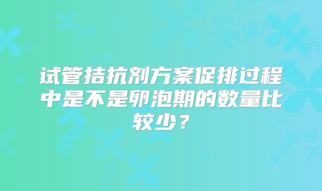 试管拮抗剂方案促排过程中是不是卵泡期的数量比较少?