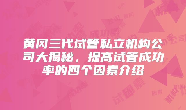 黄冈三代试管私立机构公司大揭秘,提高试管成功率的四个因素介绍