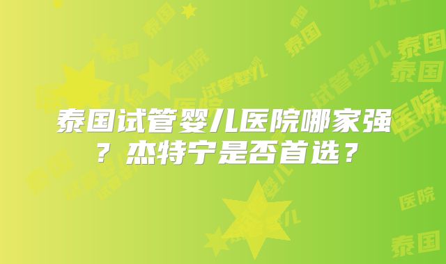 泰国试管婴儿医院哪家强？杰特宁是否首选？