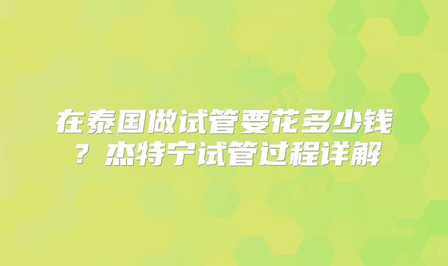 在泰国做试管要花多少钱？杰特宁试管过程详解