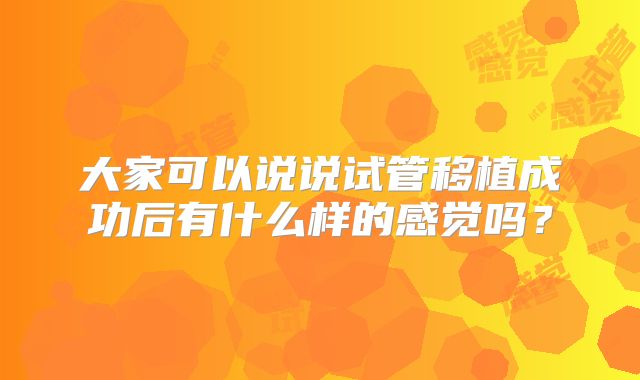 大家可以说说试管移植成功后有什么样的感觉吗？