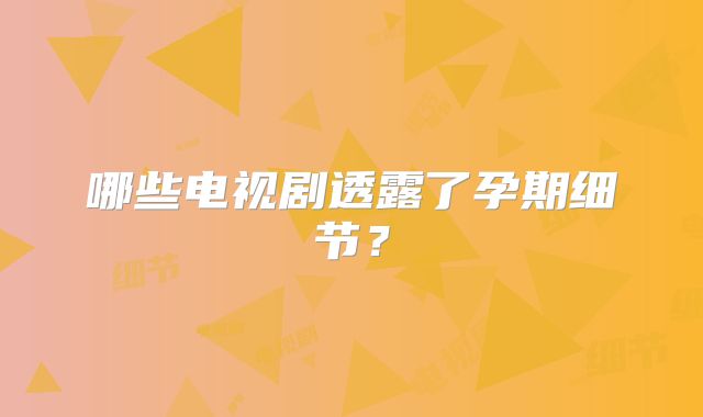 哪些电视剧透露了孕期细节？