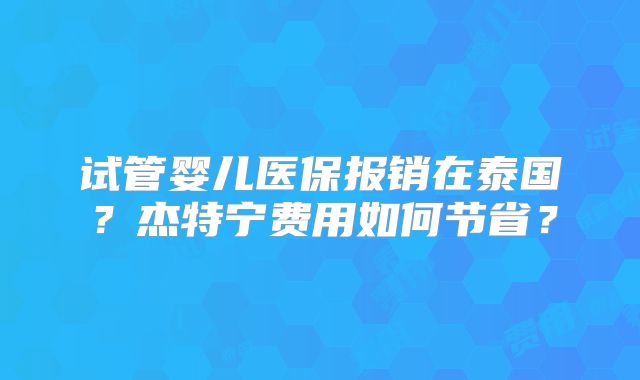 试管婴儿医保报销在泰国？杰特宁费用如何节省？