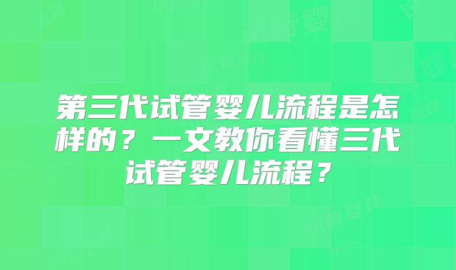 第三代试管婴儿流程是怎样的?一文教你看懂三代试管婴儿流程?