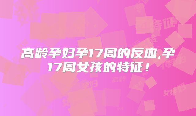 高龄孕妇孕17周的反应,孕17周女孩的特征！