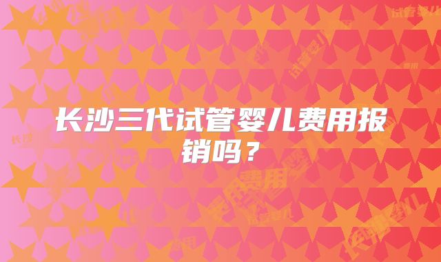 长沙三代试管婴儿费用报销吗？