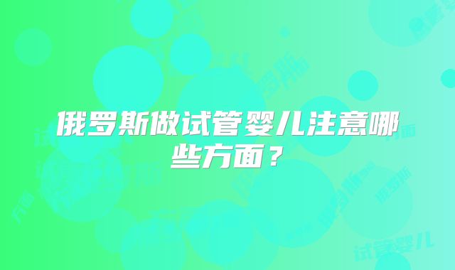 俄罗斯做试管婴儿注意哪些方面?