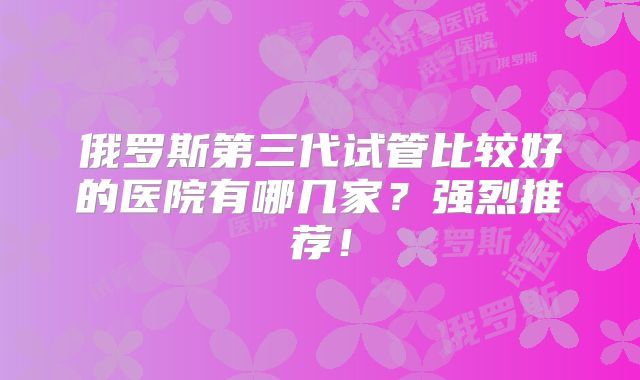 俄罗斯第三代试管比较好的医院有哪几家?强烈推荐!