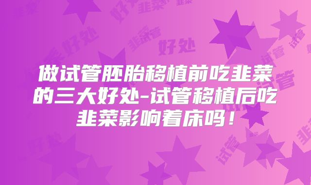 做试管胚胎移植前吃韭菜的三大好处-试管移植后吃韭菜影响着床吗！