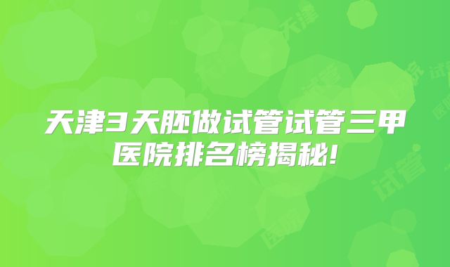 天津3天胚做试管试管三甲医院排名榜揭秘!
